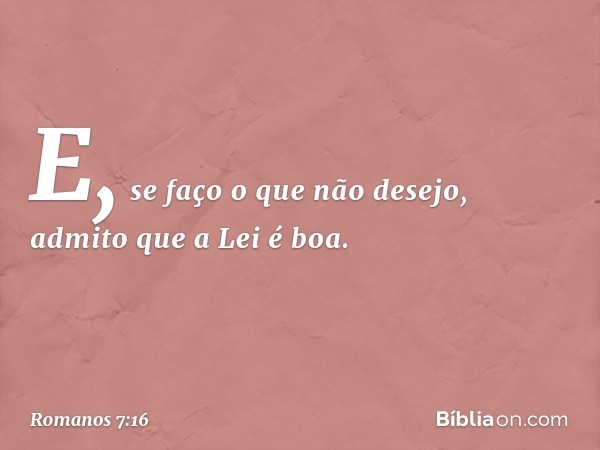 E, se faço o que não desejo, admito que a Lei é boa. -- Romanos 7:16