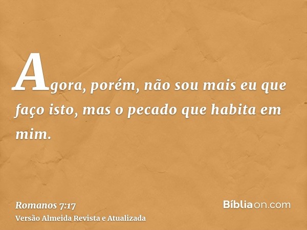 Agora, porém, não sou mais eu que faço isto, mas o pecado que habita em mim.