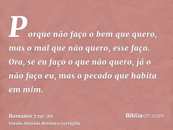 Porque não faço o bem que quero, mas o mal que não quero, esse faço.Ora, se eu faço o que não quero, já o não faço eu, mas o pecado que habita em mim.