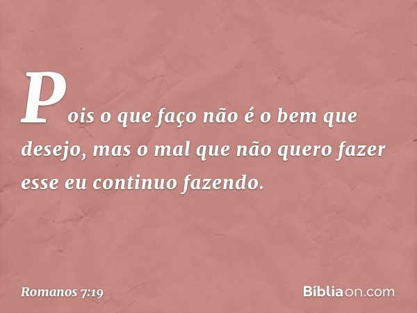 Pois o que faço não é o bem que desejo, mas o mal que não quero fazer esse eu continuo fazendo. -- Romanos 7:19