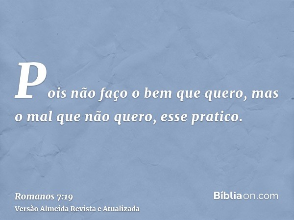 Pois não faço o bem que quero, mas o mal que não quero, esse pratico.