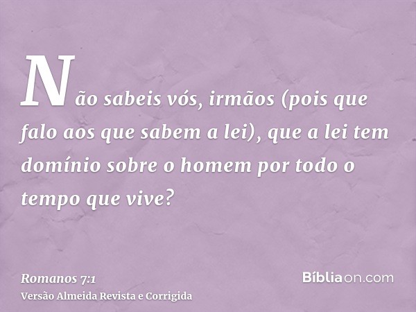 Não sabeis vós, irmãos (pois que falo aos que sabem a lei), que a lei tem domínio sobre o homem por todo o tempo que vive?