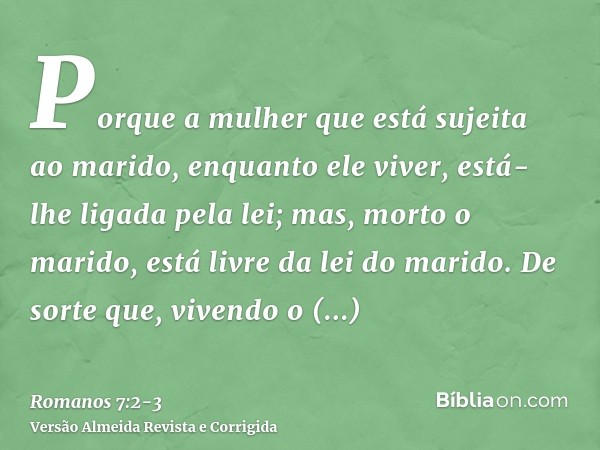 Porque a mulher que está sujeita ao marido, enquanto ele viver, está-lhe ligada pela lei; mas, morto o marido, está livre da lei do marido.De sorte que, vivendo