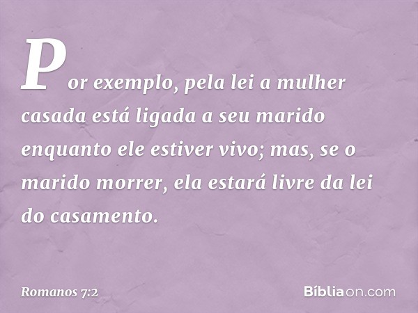 Por exemplo, pela lei a mulher casada está ligada a seu marido enquanto ele estiver vivo; mas, se o marido morrer, ela estará livre da lei do casamento. -- Roma