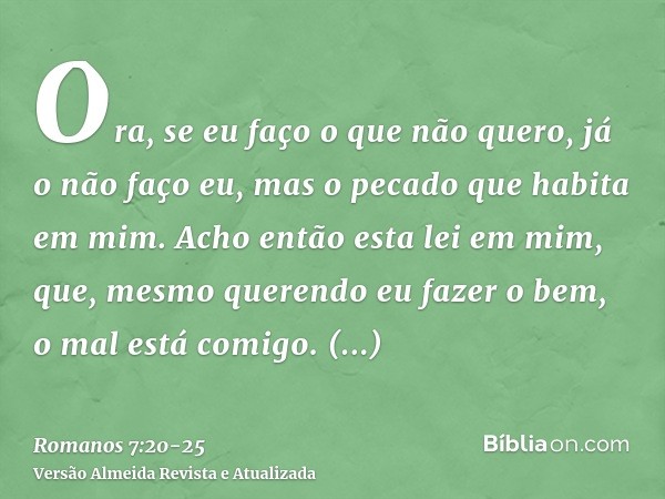 Ora, se eu faço o que não quero, já o não faço eu, mas o pecado que habita em mim.Acho então esta lei em mim, que, mesmo querendo eu fazer o bem, o mal está com