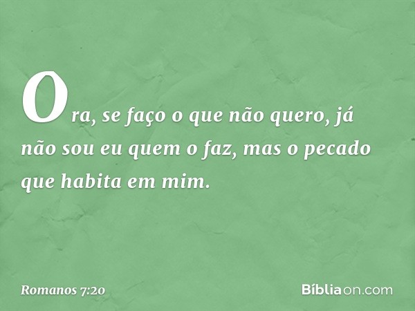 Ora, se faço o que não quero, já não sou eu quem o faz, mas o pecado que habita em mim. -- Romanos 7:20