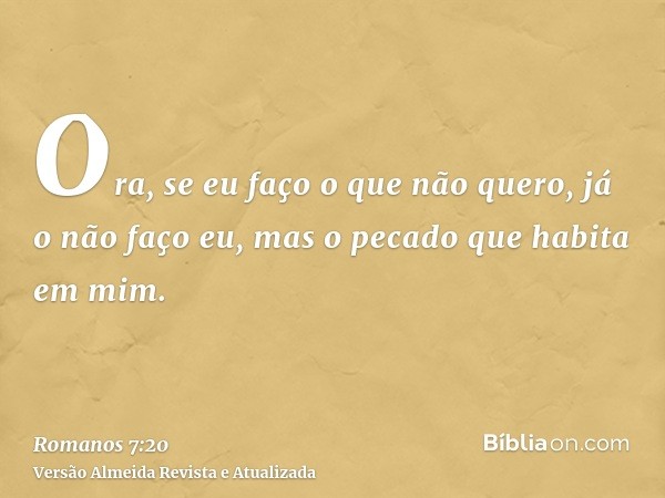 Ora, se eu faço o que não quero, já o não faço eu, mas o pecado que habita em mim.