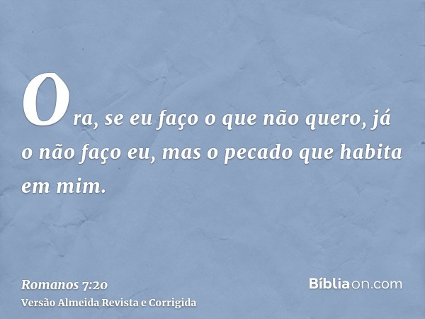 Ora, se eu faço o que não quero, já o não faço eu, mas o pecado que habita em mim.