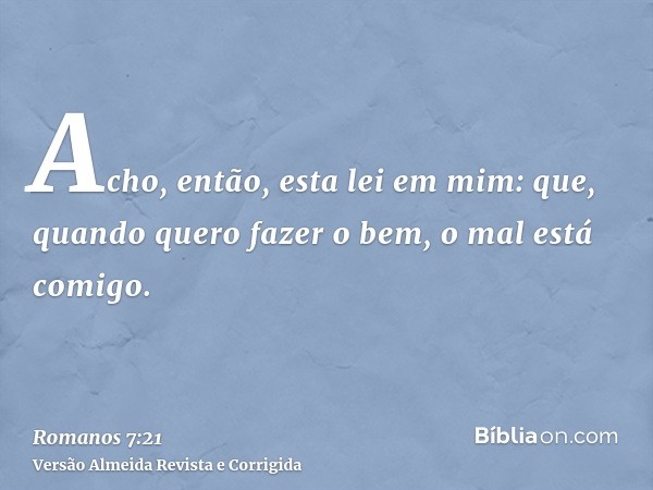 Acho, então, esta lei em mim: que, quando quero fazer o bem, o mal está comigo.