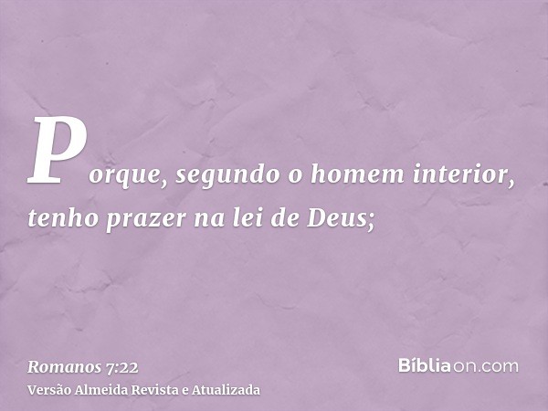 Porque, segundo o homem interior, tenho prazer na lei de Deus;