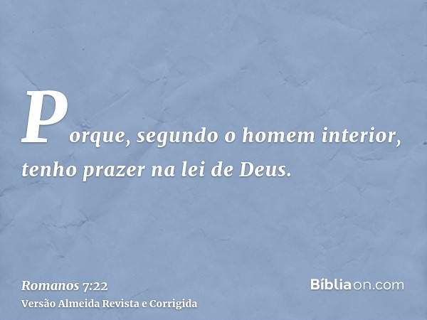 Porque, segundo o homem interior, tenho prazer na lei de Deus.