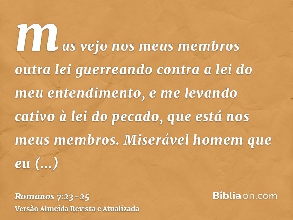 mas vejo nos meus membros outra lei guerreando contra a lei do meu entendimento, e me levando cativo à lei do pecado, que está nos meus membros.Miserável homem 