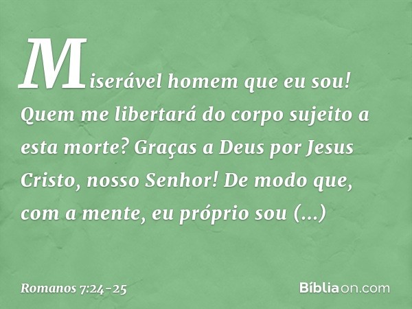 Miserável homem que eu sou! Quem me libertará do corpo sujeito a esta morte? Graças a Deus por Jesus Cristo, nosso Senhor! De modo que, com a mente, eu próprio