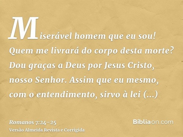 Miserável homem que eu sou! Quem me livrará do corpo desta morte?Dou graças a Deus por Jesus Cristo, nosso Senhor. Assim que eu mesmo, com o entendimento, sirvo