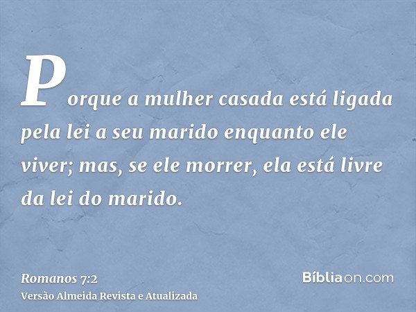 Porque a mulher casada está ligada pela lei a seu marido enquanto ele viver; mas, se ele morrer, ela está livre da lei do marido.