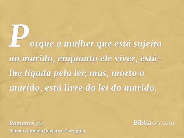 Porque a mulher que está sujeita ao marido, enquanto ele viver, está-lhe ligada pela lei; mas, morto o marido, está livre da lei do marido.