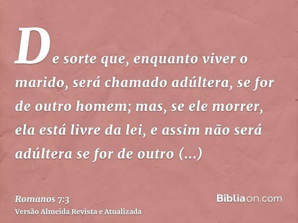 De sorte que, enquanto viver o marido, será chamado adúltera, se for de outro homem; mas, se ele morrer, ela está livre da lei, e assim não será adúltera se for