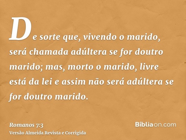 De sorte que, vivendo o marido, será chamada adúltera se for doutro marido; mas, morto o marido, livre está da lei e assim não será adúltera se for doutro marid