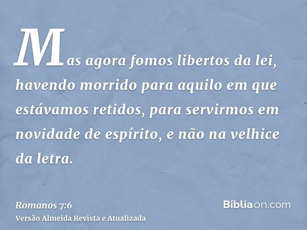 Mas agora fomos libertos da lei, havendo morrido para aquilo em que estávamos retidos, para servirmos em novidade de espírito, e não na velhice da letra.