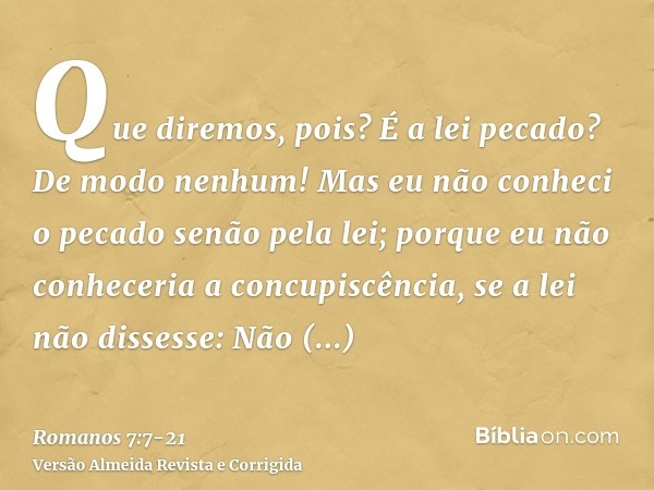 Que diremos, pois? É a lei pecado? De modo nenhum! Mas eu não conheci o pecado senão pela lei; porque eu não conheceria a concupiscência, se a lei não dissesse:
