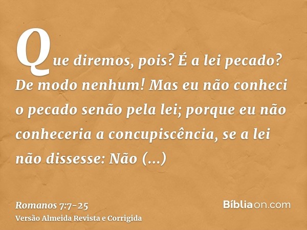 Que diremos, pois? É a lei pecado? De modo nenhum! Mas eu não conheci o pecado senão pela lei; porque eu não conheceria a concupiscência, se a lei não dissesse: