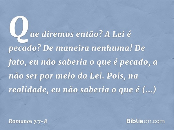 Que diremos então? A Lei é pecado? De maneira nenhuma! De fato, eu não saberia o que é pecado, a não ser por meio da Lei. Pois, na realidade, eu não saberia o q