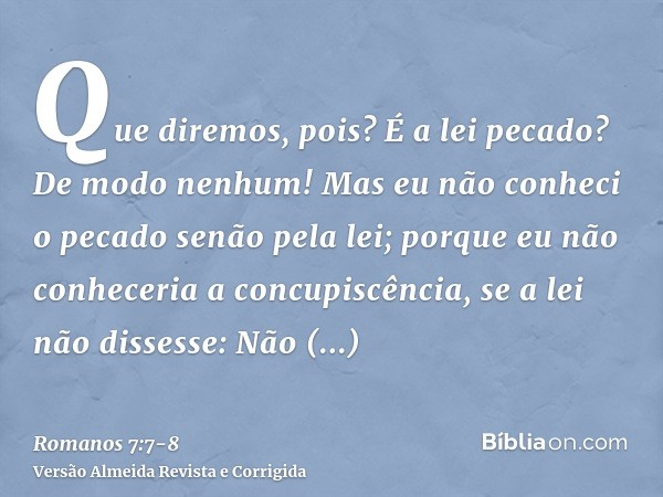 Que diremos, pois? É a lei pecado? De modo nenhum! Mas eu não conheci o pecado senão pela lei; porque eu não conheceria a concupiscência, se a lei não dissesse: