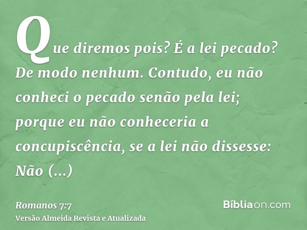 Que diremos pois? É a lei pecado? De modo nenhum. Contudo, eu não conheci o pecado senão pela lei; porque eu não conheceria a concupiscência, se a lei não disse