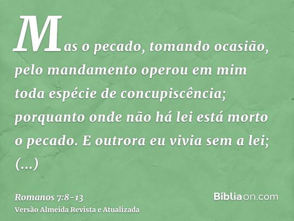 Mas o pecado, tomando ocasião, pelo mandamento operou em mim toda espécie de concupiscência; porquanto onde não há lei está morto o pecado.E outrora eu vivia se