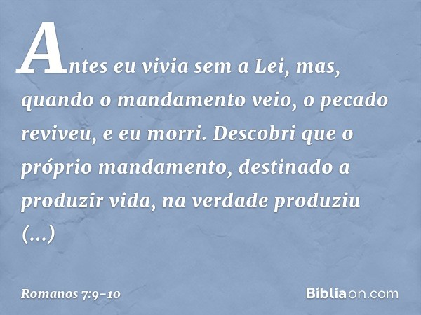 Antes eu vivia sem a Lei, mas, quando o mandamento veio, o pecado reviveu, e eu morri. Descobri que o próprio mandamento, destinado a produzir vida, na verdade 
