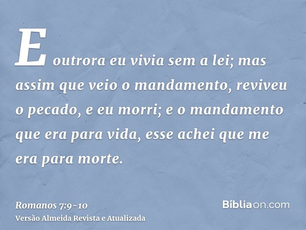 E outrora eu vivia sem a lei; mas assim que veio o mandamento, reviveu o pecado, e eu morri;e o mandamento que era para vida, esse achei que me era para morte.