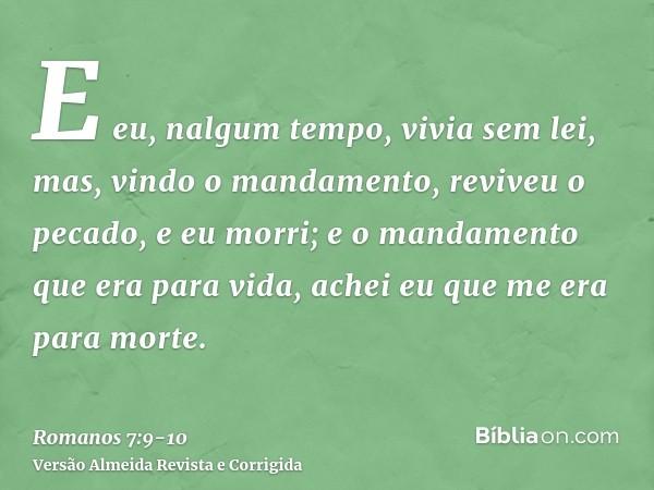 E eu, nalgum tempo, vivia sem lei, mas, vindo o mandamento, reviveu o pecado, e eu morri;e o mandamento que era para vida, achei eu que me era para morte.