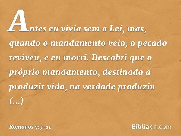 Antes eu vivia sem a Lei, mas, quando o mandamento veio, o pecado reviveu, e eu morri. Descobri que o próprio mandamento, destinado a produzir vida, na verdade 
