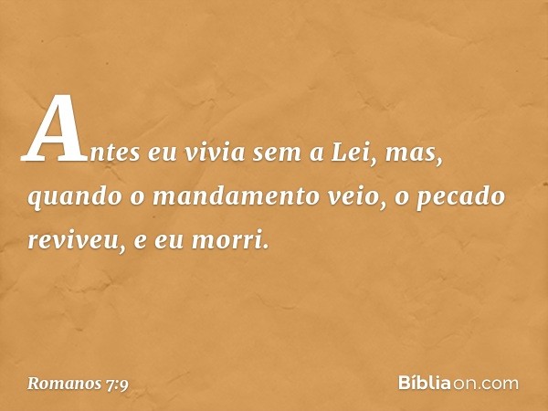 Antes eu vivia sem a Lei, mas, quando o mandamento veio, o pecado reviveu, e eu morri. -- Romanos 7:9