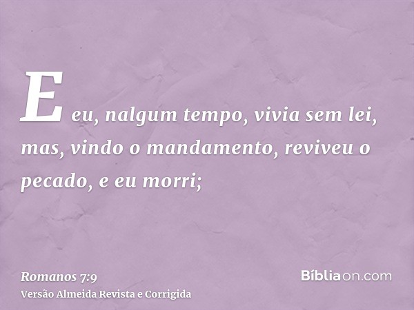 E eu, nalgum tempo, vivia sem lei, mas, vindo o mandamento, reviveu o pecado, e eu morri;