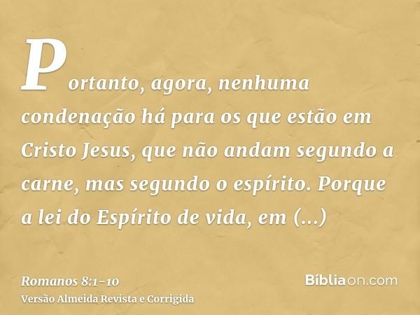 Portanto, agora, nenhuma condenação há para os que estão em Cristo Jesus, que não andam segundo a carne, mas segundo o espírito.Porque a lei do Espírito de vida