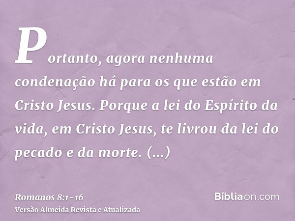 Portanto, agora nenhuma condenação há para os que estão em Cristo Jesus.Porque a lei do Espírito da vida, em Cristo Jesus, te livrou da lei do pecado e da morte