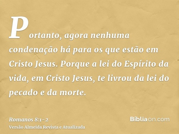 Portanto, agora nenhuma condenação há para os que estão em Cristo Jesus.Porque a lei do Espírito da vida, em Cristo Jesus, te livrou da lei do pecado e da morte