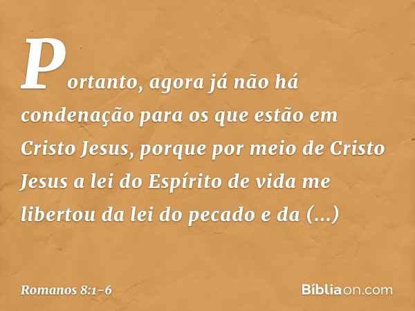 Portanto, agora já não há condenação para os que estão em Cristo Jesus, porque por meio de Cristo Jesus a lei do Espírito de vida me libertou da lei do pecado e