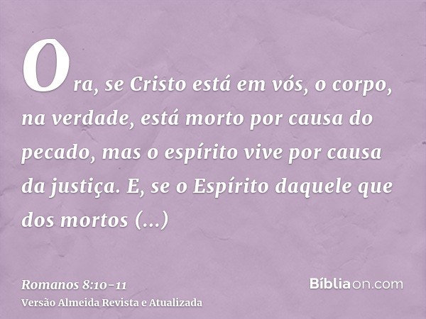 Ora, se Cristo está em vós, o corpo, na verdade, está morto por causa do pecado, mas o espírito vive por causa da justiça.E, se o Espírito daquele que dos morto