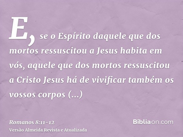 E, se o Espírito daquele que dos mortos ressuscitou a Jesus habita em vós, aquele que dos mortos ressuscitou a Cristo Jesus há de vivificar também os vossos cor