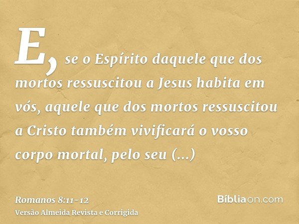 E, se o Espírito daquele que dos mortos ressuscitou a Jesus habita em vós, aquele que dos mortos ressuscitou a Cristo também vivificará o vosso corpo mortal, pe