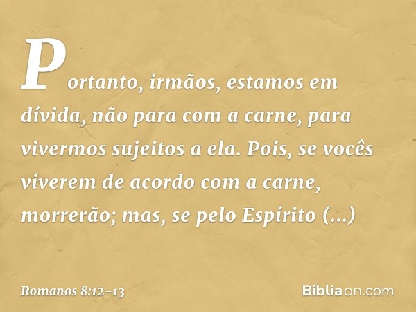 Portanto, irmãos, estamos em dívida, não para com a carne, para vivermos sujeitos a ela. Pois, se vocês viverem de acordo com a carne, morrerão; mas, se pelo Es