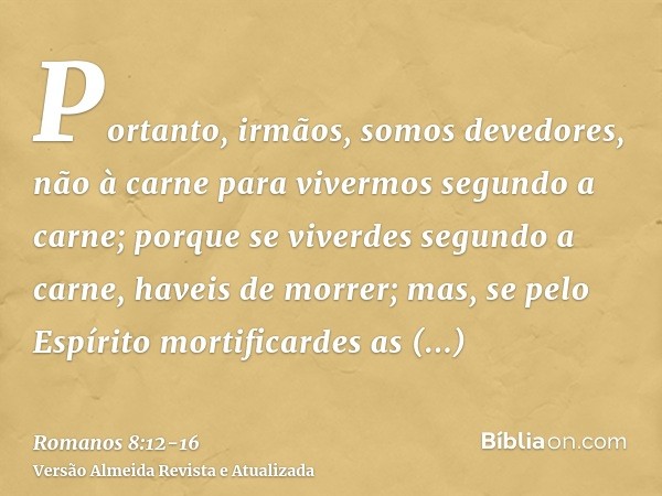 Portanto, irmãos, somos devedores, não à carne para vivermos segundo a carne;porque se viverdes segundo a carne, haveis de morrer; mas, se pelo Espírito mortifi