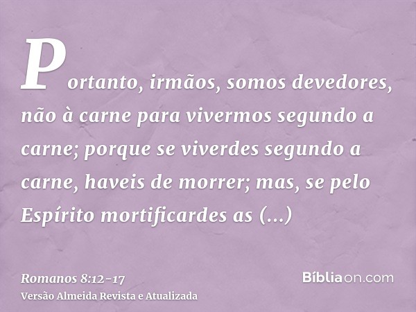 Portanto, irmãos, somos devedores, não à carne para vivermos segundo a carne;porque se viverdes segundo a carne, haveis de morrer; mas, se pelo Espírito mortifi