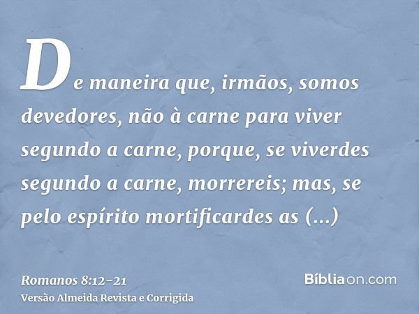 De maneira que, irmãos, somos devedores, não à carne para viver segundo a carne,porque, se viverdes segundo a carne, morrereis; mas, se pelo espírito mortificar