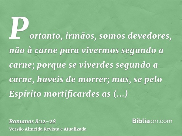 Portanto, irmãos, somos devedores, não à carne para vivermos segundo a carne;porque se viverdes segundo a carne, haveis de morrer; mas, se pelo Espírito mortifi