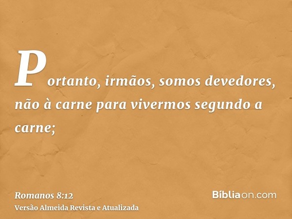 Portanto, irmãos, somos devedores, não à carne para vivermos segundo a carne;