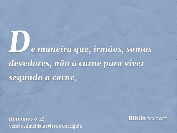 De maneira que, irmãos, somos devedores, não à carne para viver segundo a carne,