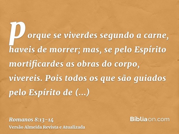 porque se viverdes segundo a carne, haveis de morrer; mas, se pelo Espírito mortificardes as obras do corpo, vivereis.Pois todos os que são guiados pelo Espírit